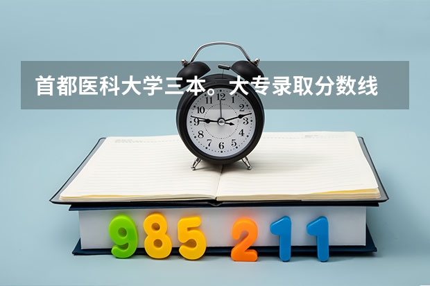 首都医科大学三本。大专录取分数线 一般三本大学录取分数线