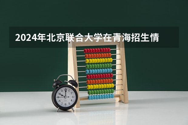 2024年北京联合大学在青海招生情况