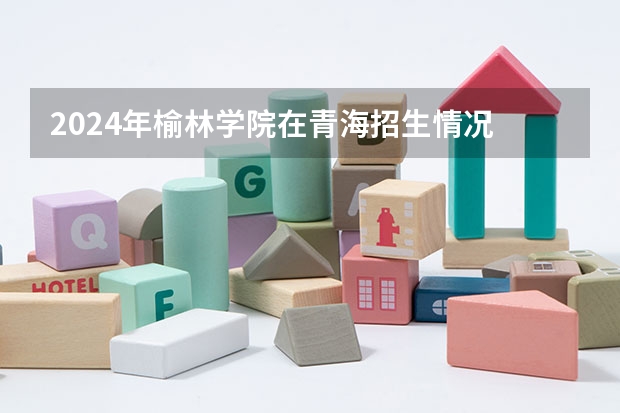 2024年榆林学院在青海招生情况