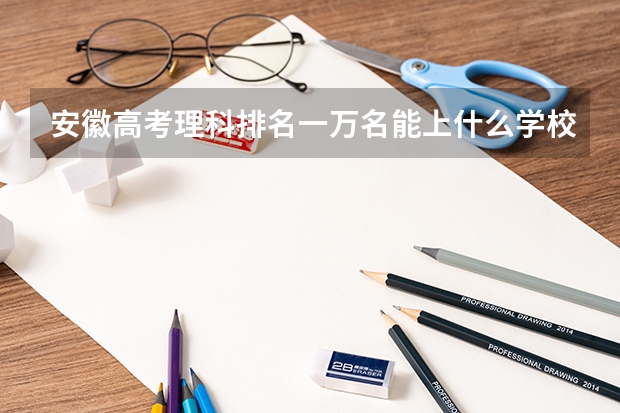 安徽高考理科排名一万名能上什么学校？