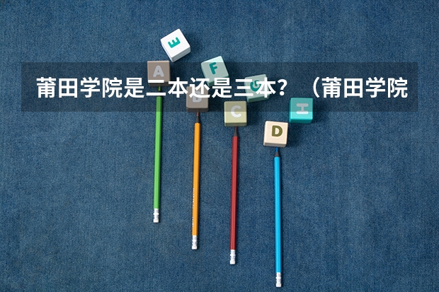 莆田学院是二本还是三本？（莆田学院专业分数线？）