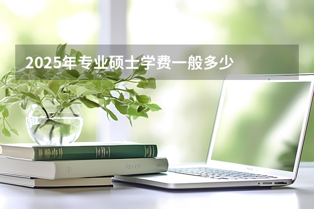 2025年专业硕士学费一般多少