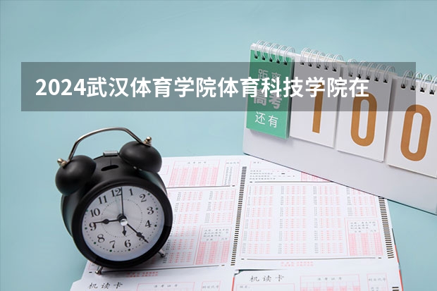 2024武汉体育学院体育科技学院在四川招生情况如何