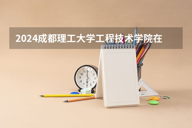 2024成都理工大学工程技术学院在四川招生情况如何