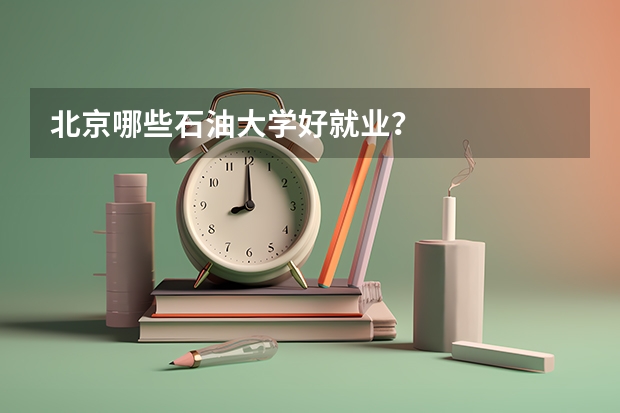 北京哪些石油大学好就业？