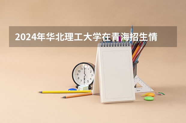 2024年华北理工大学在青海招生情况