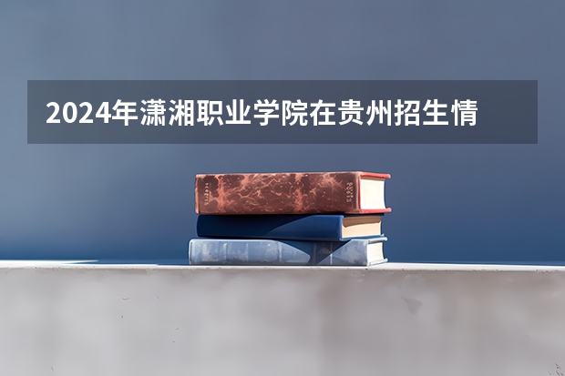 2024年潇湘职业学院在贵州招生情况