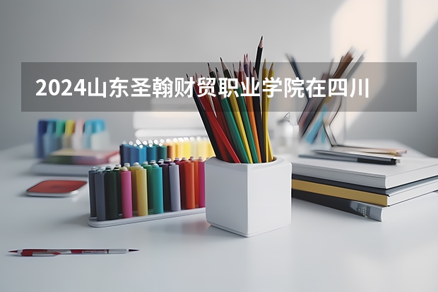 2024山东圣翰财贸职业学院在四川招生情况如何