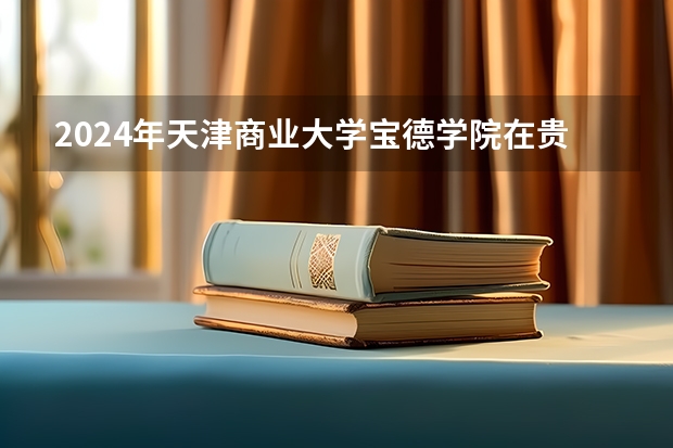 2024年天津商业大学宝德学院在贵州招生情况
