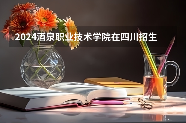 2024酒泉职业技术学院在四川招生情况如何