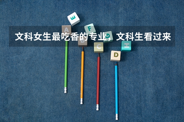 文科女生最吃香的专业,文科生看过来!(文科最赚钱的专业排名)