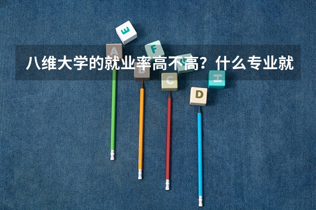 八维大学的就业率高不高？什么专业就业好？