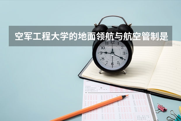 空军工程大学的地面领航与航空管制是什么情况