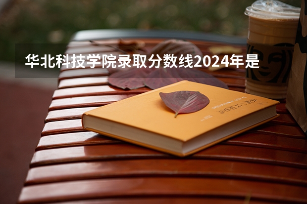 华北科技学院录取分数线2024年是多少分(附各省录取最低分)