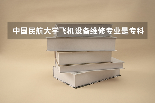 中国民航大学飞机设备维修专业是专科吗吗