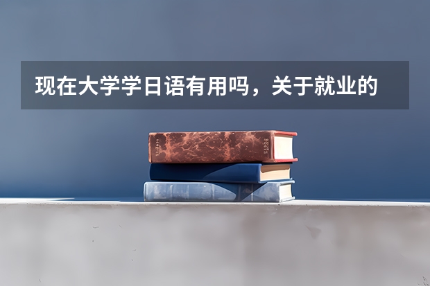 现在大学学日语有用吗，关于就业的