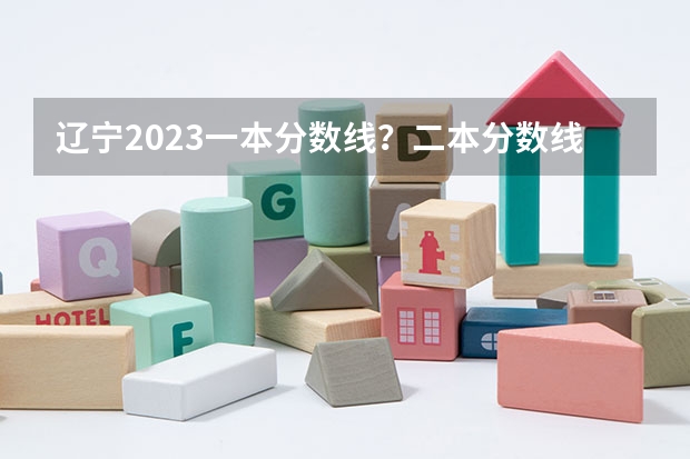 辽宁2023一本分数线？二本分数线？三本分数线？（辽宁省2023年高考分数线）