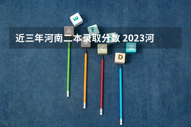 近三年河南二本录取分数 2023河南高考分数录取线一本二本