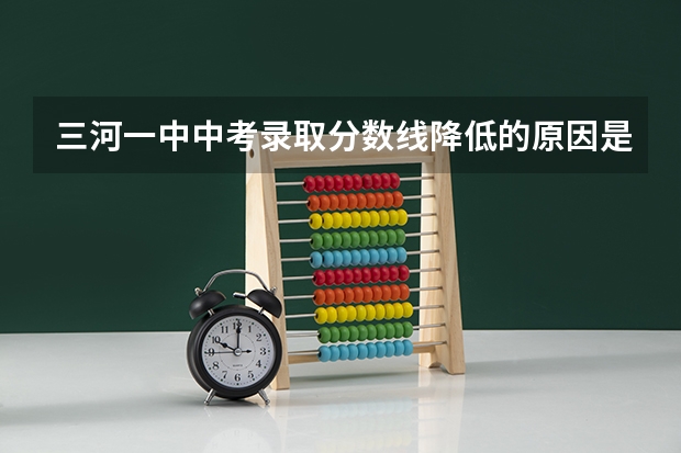 三河一中中考录取分数线降低的原因是什么？