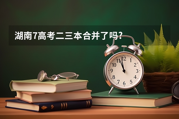 湖南7高考二三本合并了吗?