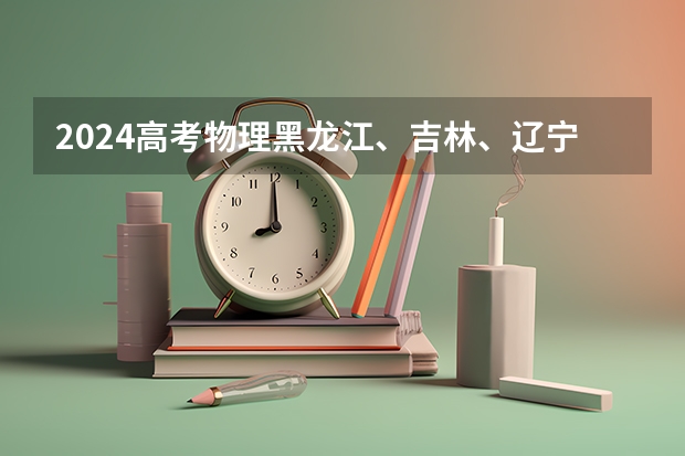 2024高考物理黑龙江、吉林、辽宁卷 2025年黑龙江高考人数