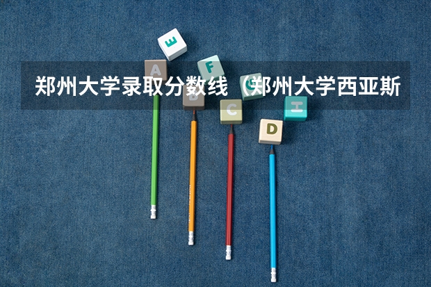 郑州大学录取分数线（郑州大学西亚斯国际学院08年录取分数线）