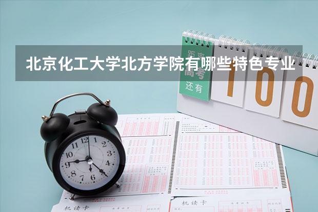 北京化工大学北方学院有哪些特色专业