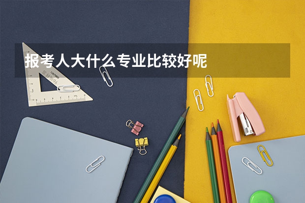 报考人大什么专业比较好呢
