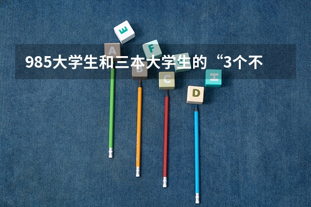 985大学生和三本大学生的“3个不一样”，你都清楚吗？