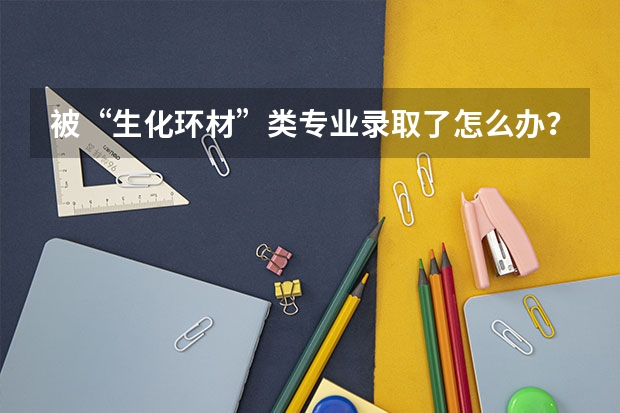 被“生化环材”类专业录取了怎么办？