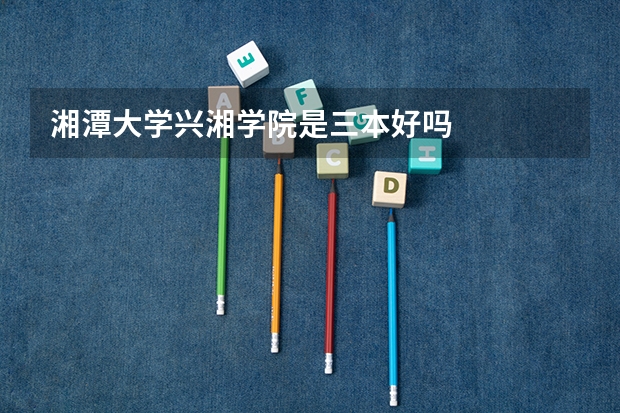 湘潭大学兴湘学院是三本好吗