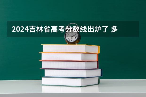 2024吉林省高考分数线出炉了 多少分能上二本