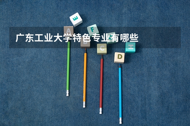 广东工业大学特色专业有哪些