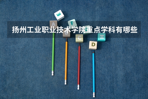 扬州工业职业技术学院重点学科有哪些 学科评估说明