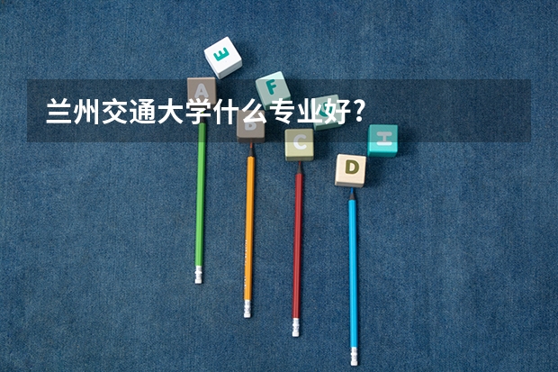 兰州交通大学什么专业好?