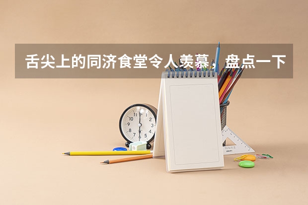 舌尖上的同济食堂令人羡慕，盘点一下还有哪些“好吃”的大学食堂？