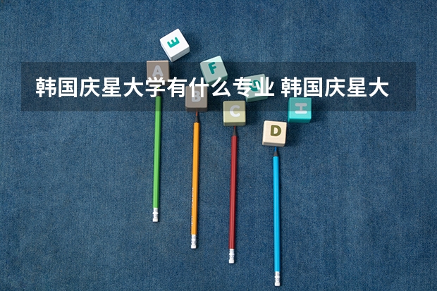 韩国庆星大学有什么专业 韩国庆星大学好还是大佛大学好？？