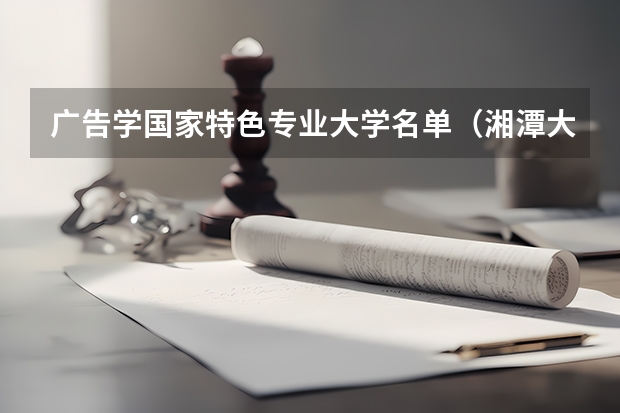 广告学国家特色专业大学名单（湘潭大学广告学专业好不好）