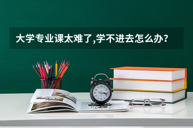 大学专业课太难了,学不进去怎么办？