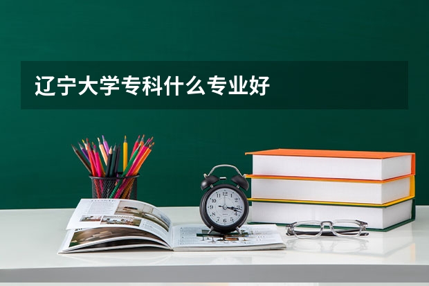 辽宁大学专科什么专业好