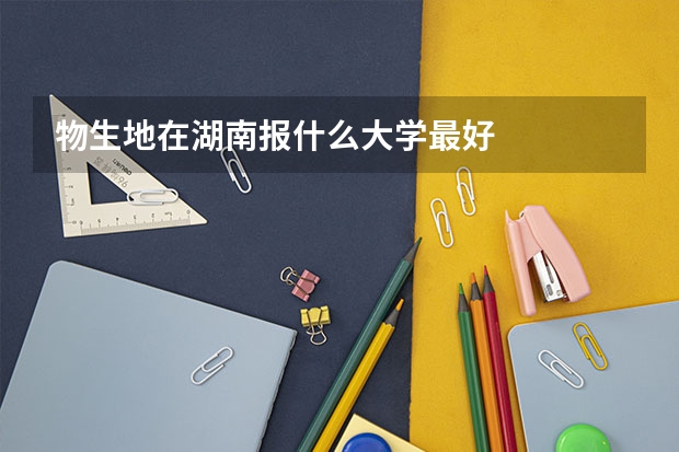 物生地在湖南报什么大学最好