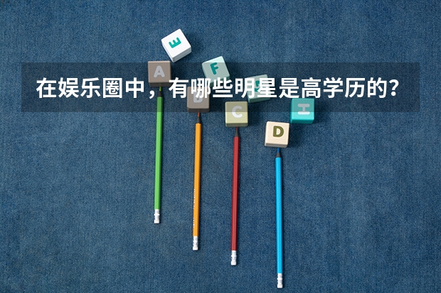 在娱乐圈中，有哪些明星是高学历的？