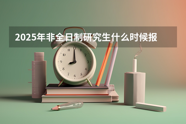 2025年非全日制研究生什么时候报名？