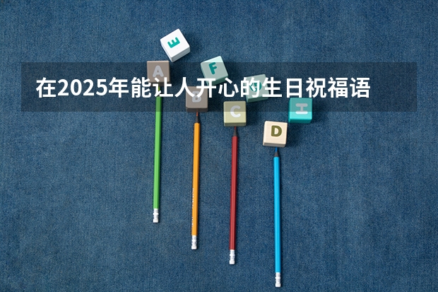 在2025年能让人开心的生日祝福语怎么写