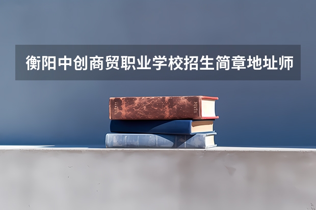 衡阳中创商贸职业学校招生简章地址师资怎么样收费标准
