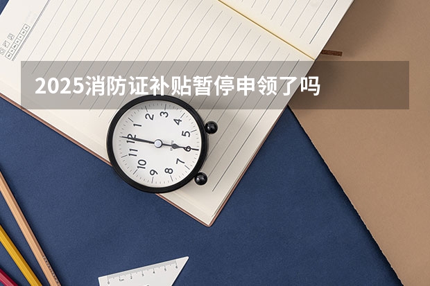 2025消防证补贴暂停申领了吗