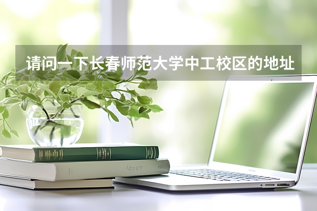 请问一下长春师范大学中工校区的地址是什么?