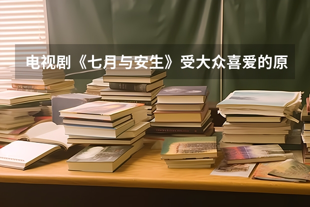 电视剧《七月与安生》受大众喜爱的原因是什么？