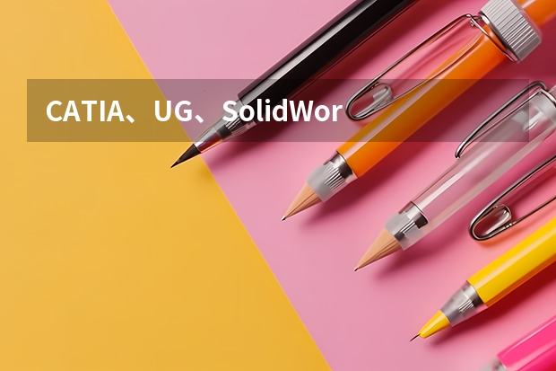 CATIA、UG、SolidWorks、Pro/E、CAD到底有什么区别，大学阶段应该学习哪一个软件