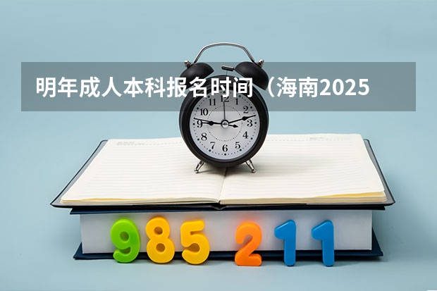 明年成人本科报名时间（海南2025届学生普通高中学业水平考试考籍建立公告）